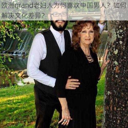 欧洲grand老妇人为何喜欢中国男人？如何解决文化差异？