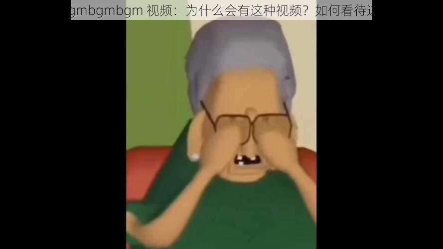 老太太 bgmbgmbgm 视频：为什么会有这种视频？如何看待这种现象？