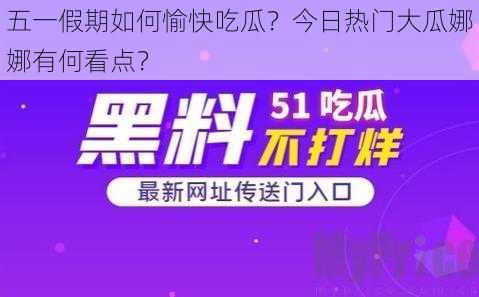 五一假期如何愉快吃瓜？今日热门大瓜娜娜有何看点？