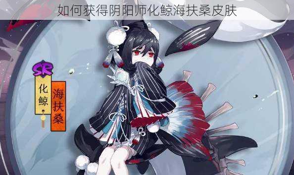 如何获得阴阳师化鲸海扶桑皮肤