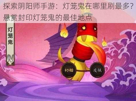 探索阴阳师手游：灯笼鬼在哪里刷最多？悬赏封印灯笼鬼的最佳地点