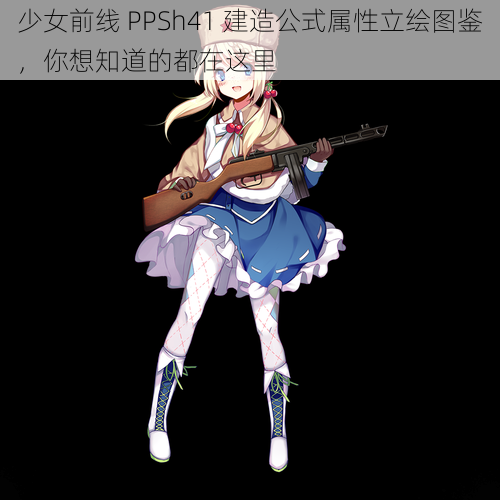 少女前线 PPSh41 建造公式属性立绘图鉴，你想知道的都在这里