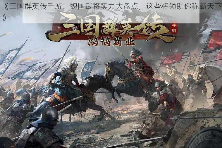 《三国群英传手游：魏国武将实力大盘点，这些将领助你称霸天下》