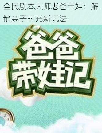 全民剧本大师老爸带娃：解锁亲子时光新玩法